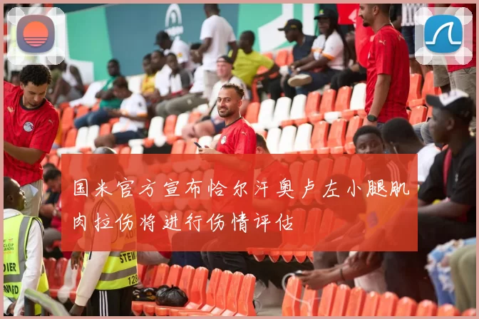 国米官方宣布恰尔汗奥卢左小腿肌肉拉伤将进行伤情评估