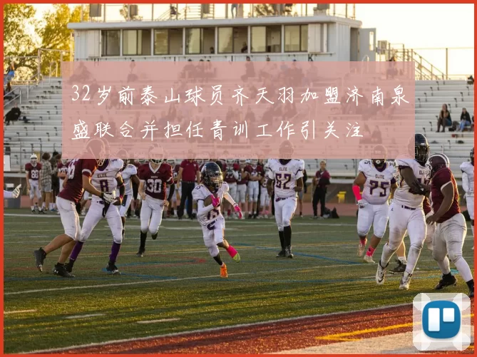 32岁前泰山球员齐天羽加盟济南泉盛联合并担任青训工作引关注