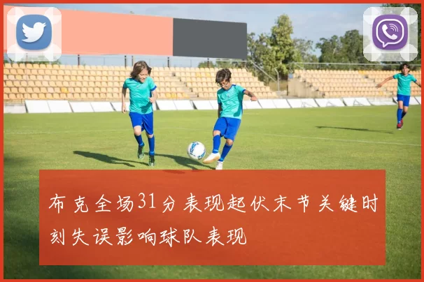 布克全场31分表现起伏末节关键时刻失误影响球队表现