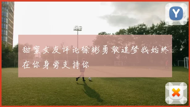 甜蜜女友评论徐彬勇敢追梦我始终在你身旁支持你