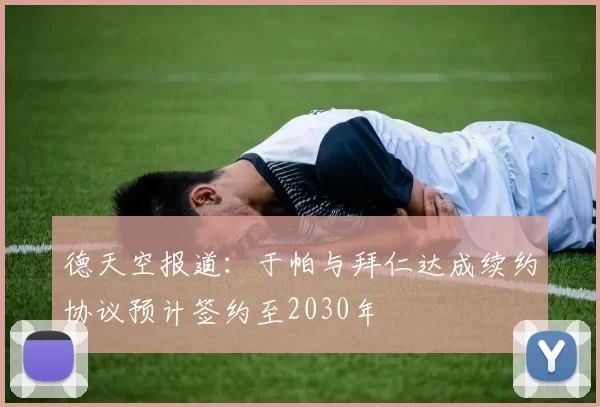 德天空报道：于帕与拜仁达成续约协议预计签约至2030年