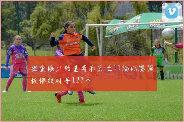 掘金缺少约基奇和瓦兰11场比赛篮板惨败对手127个