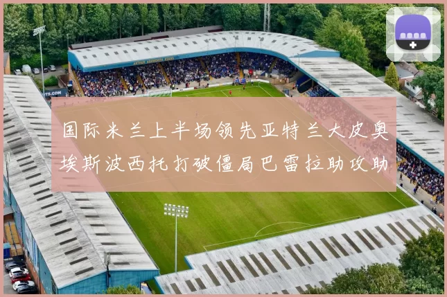 国际米兰上半场领先亚特兰大皮奥埃斯波西托打破僵局巴雷拉助攻助力球队