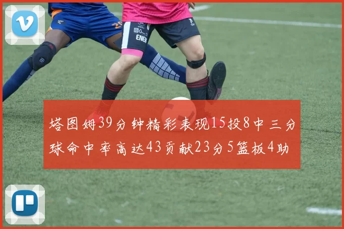 塔图姆39分钟精彩表现15投8中三分球命中率高达43贡献23分5篮板4助攻1抢断