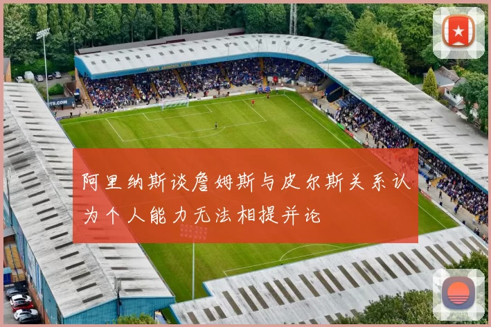 阿里纳斯谈詹姆斯与皮尔斯关系认为个人能力无法相提并论