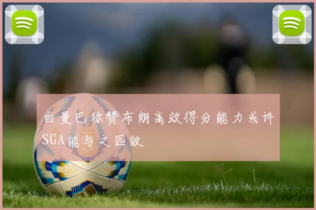 白曼巴称赞布朗高效得分能力或许SGA能与之匹敌