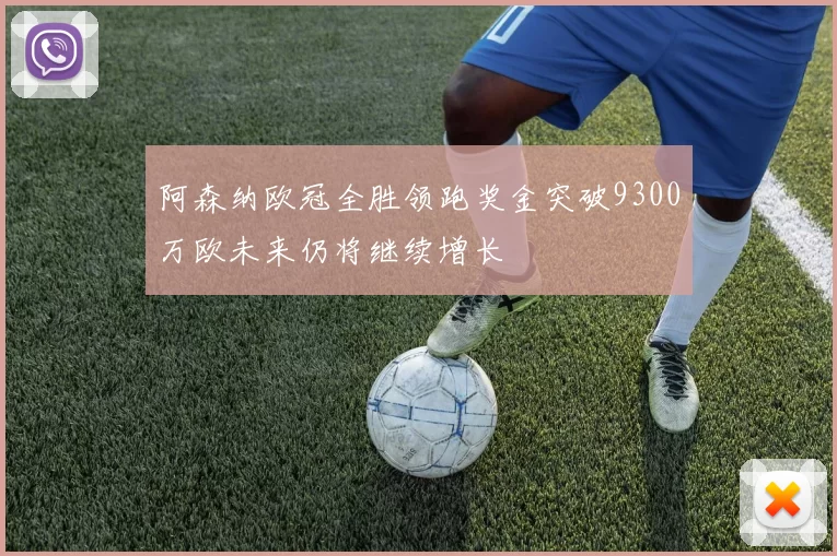 阿森纳欧冠全胜领跑奖金突破9300万欧未来仍将继续增长