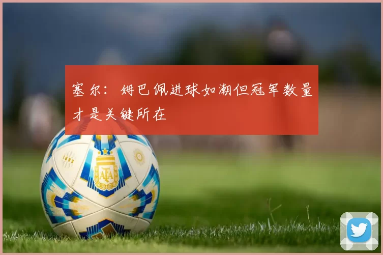 塞尔：姆巴佩进球如潮但冠军数量才是关键所在