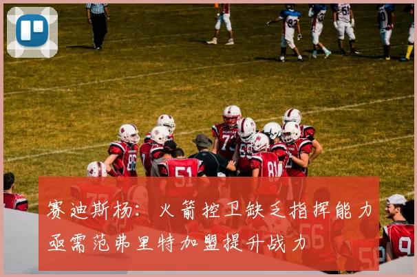 赛迪斯杨：火箭控卫缺乏指挥能力亟需范弗里特加盟提升战力