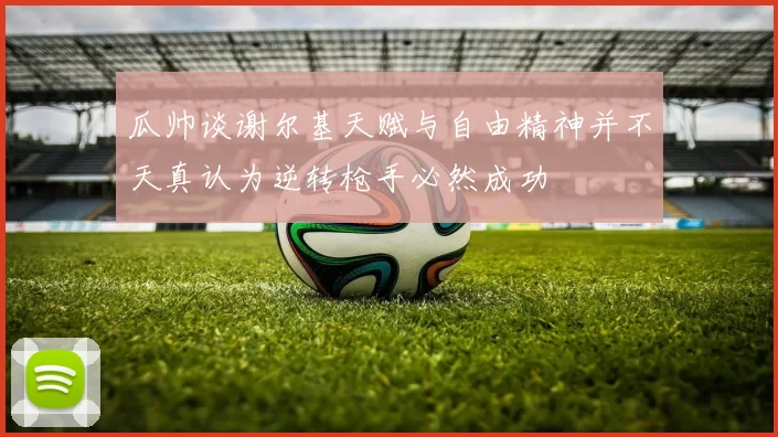 瓜帅谈谢尔基天赋与自由精神并不天真认为逆转枪手必然成功