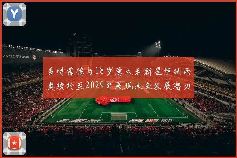 多特蒙德与18岁意大利新星伊纳西奥续约至2029年展现未来发展潜力