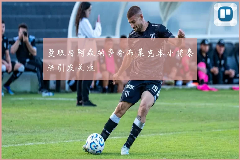 曼联与阿森纳争夺布莱克本小将泰洪引发关注